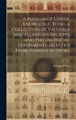 Cover image for A Manual of Useful Knowledge, Being a Collection of Valuable Miscellaneous Receipts and Philosophical Experiments, Selected From Various Authors