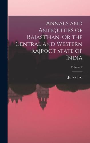 Annals and Antiquities of Rajast'han, Or the Central and Western Rajpoot State of India; Volume 2