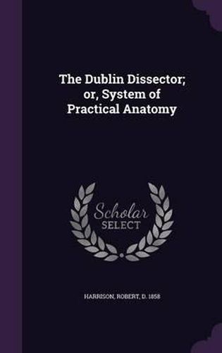 Cover image for The Dublin Dissector; Or, System of Practical Anatomy