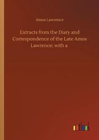 Cover image for Extracts from the Diary and Correspondence of the Late Amos Lawrence; with a