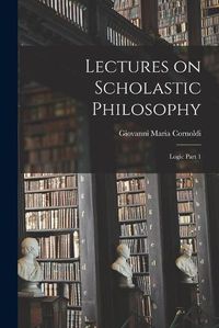 Cover image for Lectures on Scholastic Philosophy: Logic Part 1