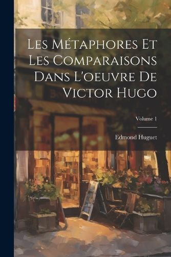 Cover image for Les Metaphores Et Les Comparaisons Dans L'oeuvre De Victor Hugo; Volume 1