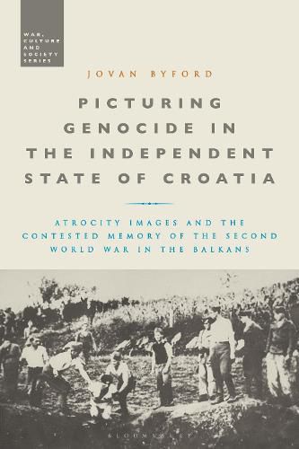 Cover image for Picturing Genocide in the Independent State of Croatia: Atrocity Images and the Contested Memory of the Second World War in the Balkans