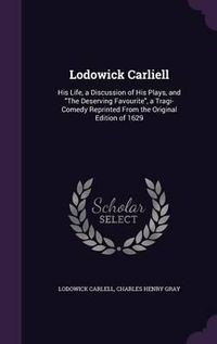 Cover image for Lodowick Carliell: His Life, a Discussion of His Plays, and the Deserving Favourite, a Tragi-Comedy Reprinted from the Original Edition of 1629