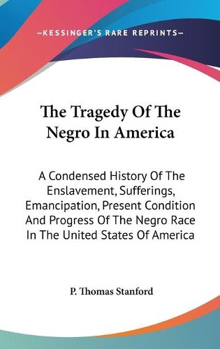 Cover image for The Tragedy of the Negro in America: A Condensed History of the Enslavement, Sufferings, Emancipation, Present Condition and Progress of the Negro Race in the United States of America