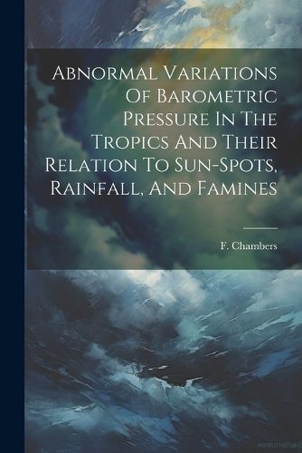 Cover image for Abnormal Variations Of Barometric Pressure In The Tropics And Their Relation To Sun-spots, Rainfall, And Famines