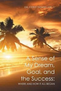 Cover image for A Sense of My Dream, Goal, and the Success: Where and How It All Began