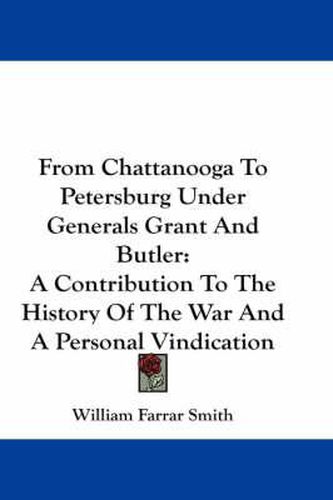 From Chattanooga To Petersburg Under Generals Grant And Butler: A Contribution To The History Of The War And A Personal Vindication