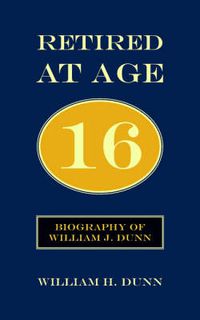 Cover image for Retired At Age 16: Biography of William J. Dunn