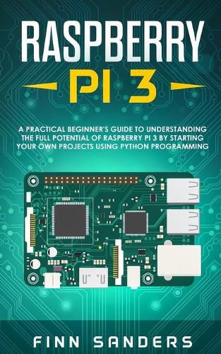 Cover image for Raspberry Pi 3: A Practical Beginner's Guide To Understanding The Full Potential Of Raspberry Pi 3 By Starting Your Own Projects Using Python Programming