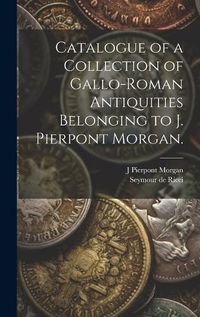 Cover image for Catalogue of a Collection of Gallo-Roman Antiquities Belonging to J. Pierpont Morgan.