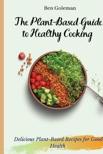 Cover image for The Plant- Based Guide to Healthy Cooking: Delicious Plant-Based Recipes for Good Health