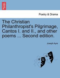 Cover image for The Christian Philanthropist's Pilgrimage, Cantos I. and II., and Other Poems ... Second Edition.