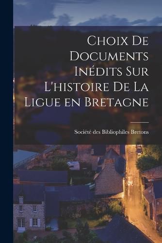 Choix de Documents Inedits sur L'histoire de la Ligue en Bretagne