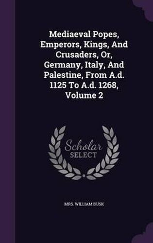 Cover image for Mediaeval Popes, Emperors, Kings, and Crusaders, Or, Germany, Italy, and Palestine, from A.D. 1125 to A.D. 1268, Volume 2