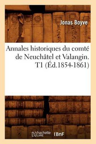 Annales Historiques Du Comte de Neuchatel Et Valangin. T1 (Ed.1854-1861)