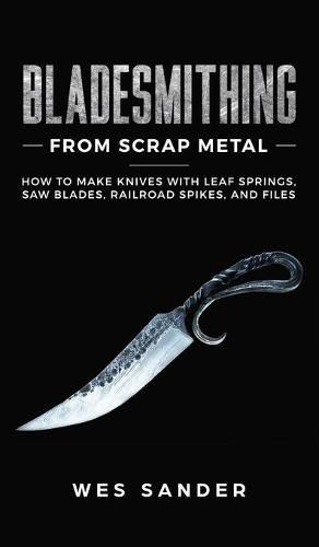 Cover image for Bladesmithing From Scrap Metal: How to Make Knives With Leaf Springs, Saw Blades, Railroad Spikes, and Files