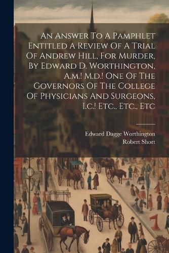 An Answer To A Pamphlet Entitled A Review Of A Trial Of Andrew Hill, For Murder, By Edward D. Worthington, A.m.! M.d.! One Of The Governors Of The College Of Physicians And Surgeons, I.c.! Etc., Etc., Etc