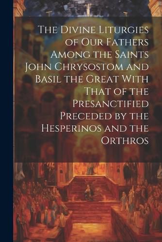 Cover image for The Divine Liturgies of Our Fathers Among the Saints John Chrysostom and Basil the Great With That of the Presanctified Preceded by the Hesperinos and the Orthros