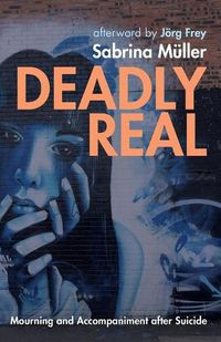 Cover image for Deadly Real: Mourning and Accompaniment After Suicide