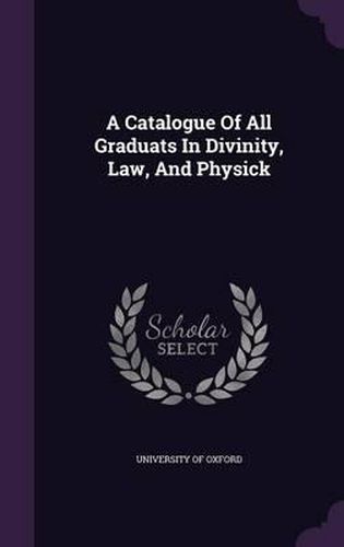 A Catalogue of All Graduats in Divinity, Law, and Physick