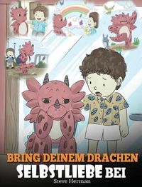 Cover image for Bring deinem Drachen Selbstliebe bei: (Train Your Dragon To Love Himself) Ein Drachenbuch, das Kindern positive Selbstbekraftigungen gibt. Eine susse Kindergeschichte, um Kindern Selbstvertrauen beizubringen und sie zu Selbstliebe zu ermutigen.