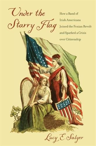 Cover image for Under the Starry Flag: How a Band of Irish Americans Joined the Fenian Revolt and Sparked a Crisis over Citizenship