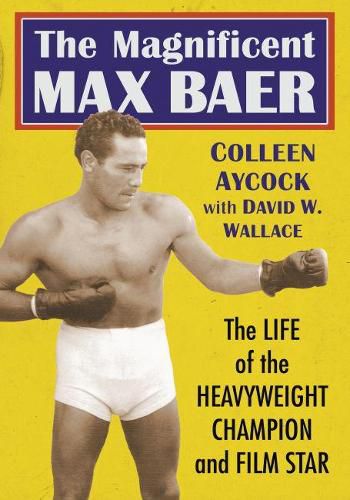 The Magnificent Max Baer: The Life of the Heavyweight Champion and Film Star