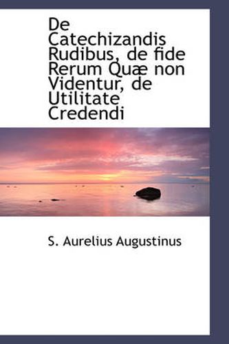 Cover image for de Catechizandis Rudibus, de Fide Rerum Quae Non Videntur, de Utilitate Credendi