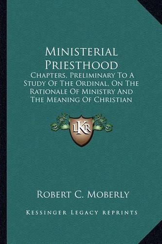Cover image for Ministerial Priesthood: Chapters, Preliminary to a Study of the Ordinal, on the Rationale of Ministry and the Meaning of Christian Priesthood (1913)