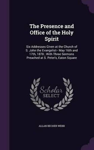 Cover image for The Presence and Office of the Holy Spirit: Six Addresses Given at the Church of S. John the Evangelist-- May 16th and 17th, 1878; With Three Sermons Preached at S. Peter's, Eaton Square