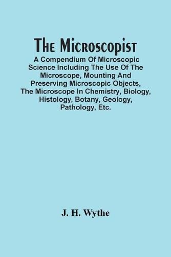 Cover image for The Microscopist; A Compendium Of Microscopic Science Including The Use Of The Microscope, Mounting And Preserving Microscopic Objects, The Microscope In Chemistry, Biology, Histology, Botany, Geology, Pathology, Etc.