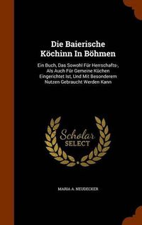 Cover image for Die Baierische Kochinn in Bohmen: Ein Buch, Das Sowohl Fur Herrschafts-, ALS Auch Fur Gemeine Kuchen Eingerichtet Ist, Und Mit Besonderem Nutzen Gebraucht Werden Kann