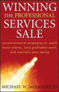 Cover image for Winning the Professional Services Sale: Unconventional Strategies to Reach More Clients, Land Profitable Work, and Maintain Your Sanity