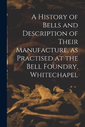 Cover image for A History of Bells and Description of Their Manufacture, as Practised at the Bell Foundry, Whitechapel