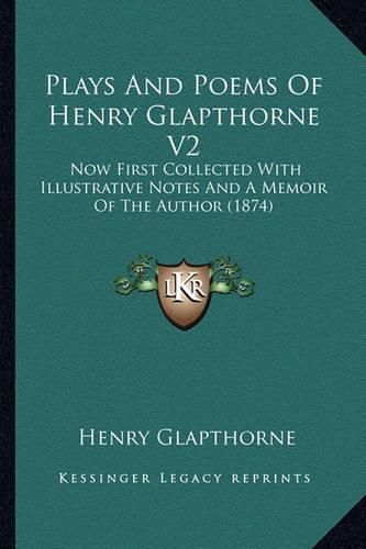 Plays and Poems of Henry Glapthorne V2: Now First Collected with Illustrative Notes and a Memoir of the Author (1874)