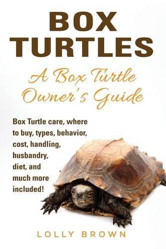 Box Turtles: Box Turtle Care, Where to Buy, Types, Behavior, Cost, Handling, Husbandry, Diet, and Much More Included! a Box Turtle Owner's Guide