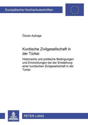 Kurdische Zivilgesellschaft in Der Tuerkei: Historische Und Politische Bedingungen Und Entwicklungen Bei Der Entstehung Einer Kurdischen Zivilgesellschaft in Der Tuerkei