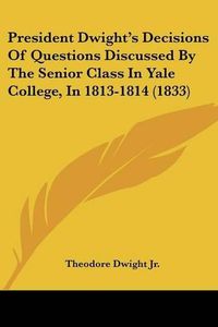 Cover image for President Dwight's Decisions Of Questions Discussed By The Senior Class In Yale College, In 1813-1814 (1833)