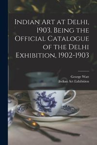 Cover image for Indian art at Delhi, 1903. Being the Official Catalogue of the Delhi Exhibition, 1902-1903