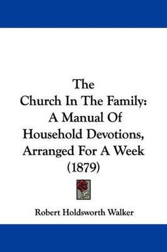 Cover image for The Church in the Family: A Manual of Household Devotions, Arranged for a Week (1879)