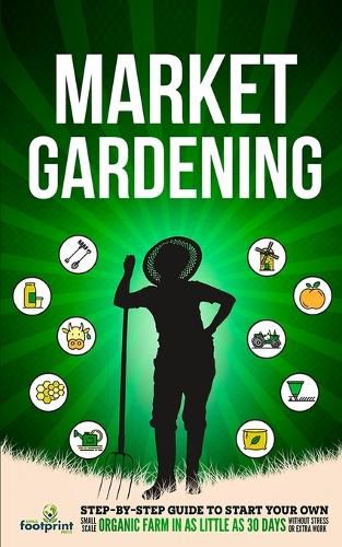 Cover image for Market Gardening: Step-By-Step Guide to Start Your Own Small Scale Organic Farm in as Little as 30 Days Without Stress or Extra work