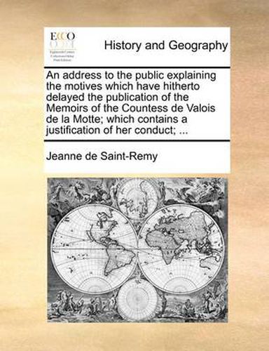 Cover image for An Address to the Public Explaining the Motives Which Have Hitherto Delayed the Publication of the Memoirs of the Countess de Valois de La Motte; Which Contains a Justification of Her Conduct; ...