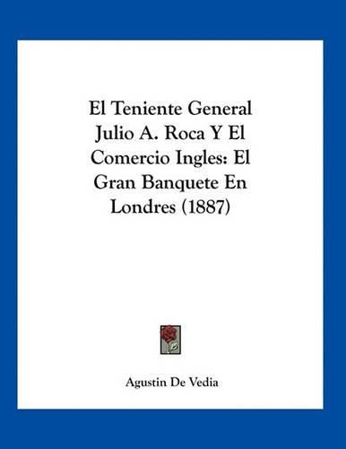 Cover image for El Teniente General Julio A. Roca y El Comercio Ingles: El Gran Banquete En Londres (1887)