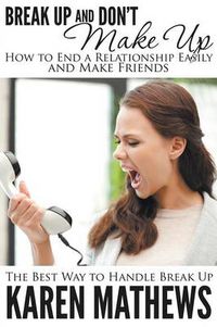 Cover image for Break Up and Don't Make Up - How to End a Relationship Easily and Make Friends: The Best Way to Handle Break Up