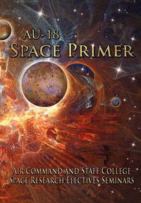 Cover image for AU-18 Space Primer: Prepared by Air Command and Staff College Space Research Electives Seminar