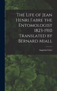 Cover image for The Life of Jean Henri Fabre the Entomologist 1823-1910 Translated by Bernard Miall