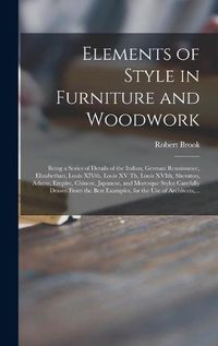 Cover image for Elements of Style in Furniture and Woodwork: Being a Series of Details of the Italian, German Renaissance, Elizabethan, Louis XIVth, Louis XV Th, Louis XVIth, Sheraton, Adams, Empire, Chinese, Japanese, and Moresque Styles Carefully Drawn From The...