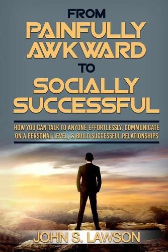 Cover image for Social Anxiety: From Painfully Awkward To Socially Successful - How You Can Talk To Anyone Effortlessly, Communicate On A Personal Level, & Build Successful Relationships