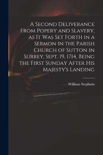 A Second Deliverance From Popery and Slavery, as It Was Set Forth in a Sermon in the Parish Church of Sutton in Surrey, Sept. 19, 1714, Being the First Sunday After His Majesty's Landing